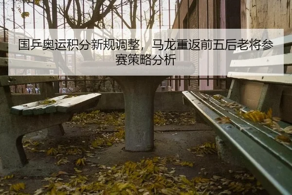 国乒奥运积分新规调整，马龙重返前五后老将参赛策略分析